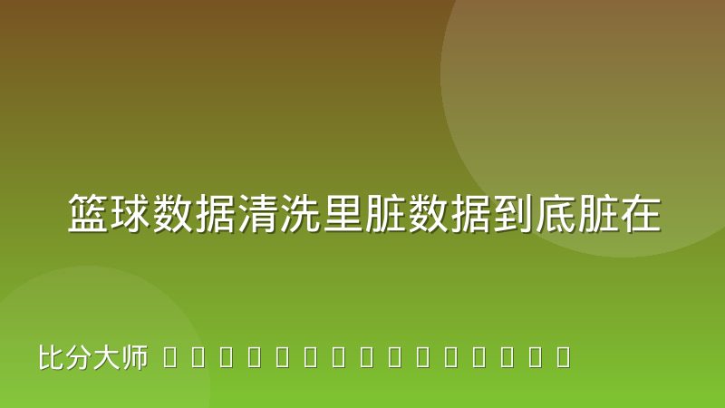 篮球数据清洗里脏数据到底脏在什么地方：常见来源与判断方法